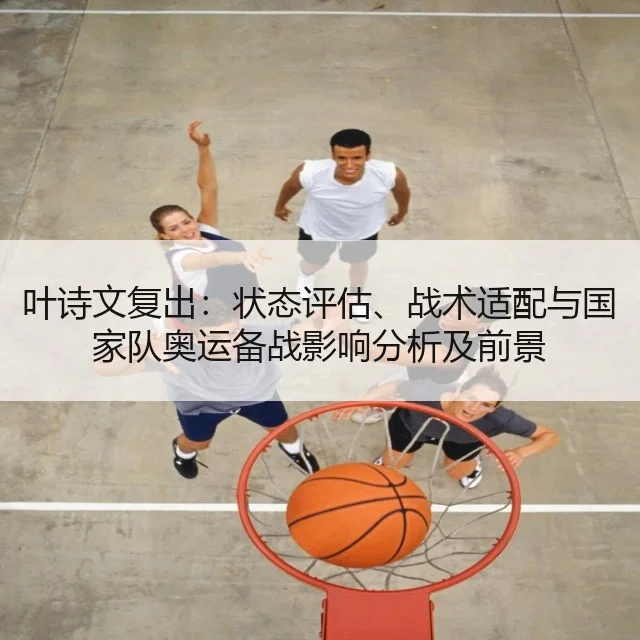 叶诗文复出:状态评估、战术适配与国家队奥运备战影响分析及前景